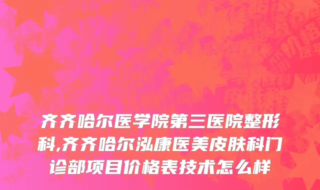 齐齐哈尔医学院第三医院整形科,齐齐哈尔泓康医美皮肤科门诊部项目价格表技术怎么样