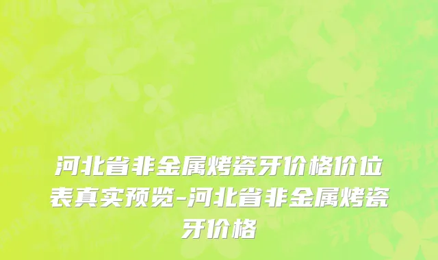 河北省非金属烤瓷牙价格价位表真实预览-河北省非金属烤瓷牙价格