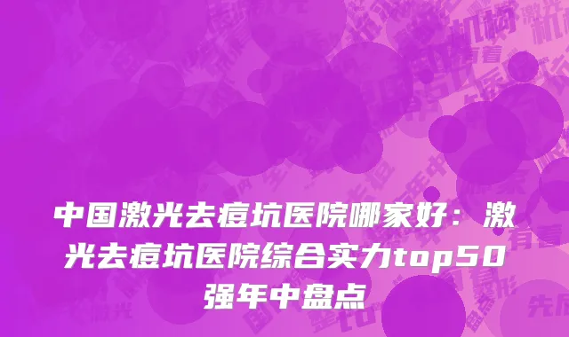 中国激光去痘坑医院哪家好：激光去痘坑医院综合实力top50强年中盘点
