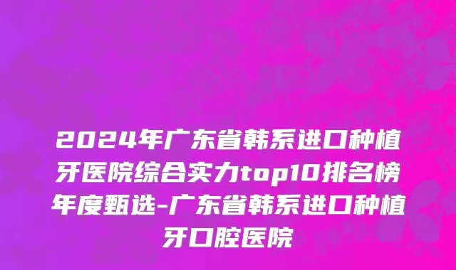 2024年广东省韩系进口种植牙医院综合实力top10排名榜年度甄选-广东省韩系进口种植牙口腔医院