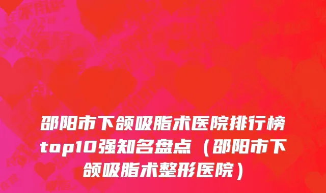 邵阳市下颌吸脂术医院排行榜top10强知名盘点（邵阳市下颌吸脂术整形医院）