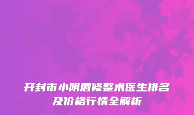 开封市小阴唇修整术医生排名及价格行情全解析