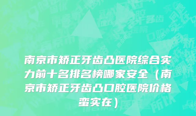 南京市矫正牙齿凸医院综合实力前十名排名榜哪家安全（南京市矫正牙齿凸口腔医院价格蛮实在）