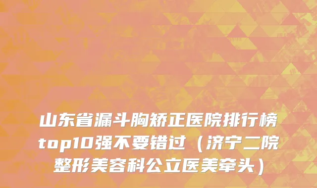 山东省漏斗胸矫正医院排行榜top10强不要错过（济宁二院整形美容科公立医美牵头）