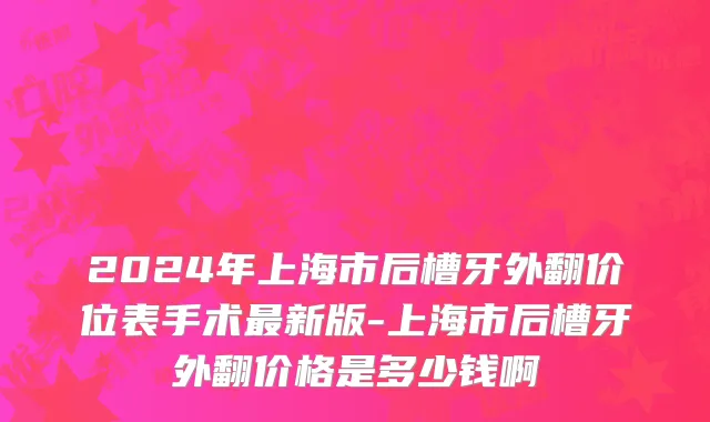 2024年上海市后槽牙外翻价位表手术最新版-上海市后槽牙外翻价格是多少钱啊