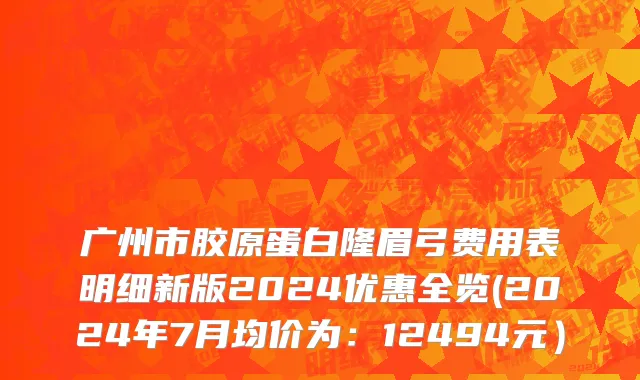 广州市胶原蛋白隆眉弓费用表明细新版2024优惠全览(2024年7月均价为：12494元）
