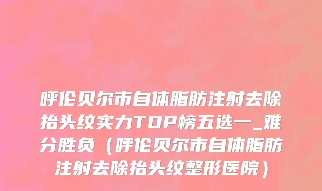 呼伦贝尔市自体脂肪注射去除抬头纹实力TOP榜五选一_难分胜负（呼伦贝尔市自体脂肪注射去除抬头纹整形医院）