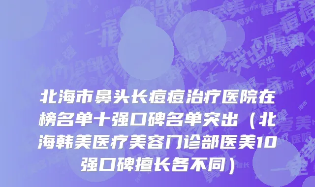 北海市鼻头长痘痘治疗医院在榜名单十强口碑名单突出（北海韩美医疗美容门诊部医美10强口碑擅长各不同）
