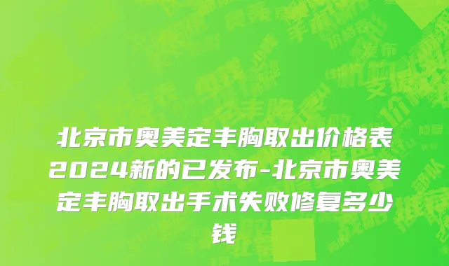 北京市奥美定丰胸取出价格表2024新的已发布-北京市奥美定丰胸取出手术失败修复多少钱