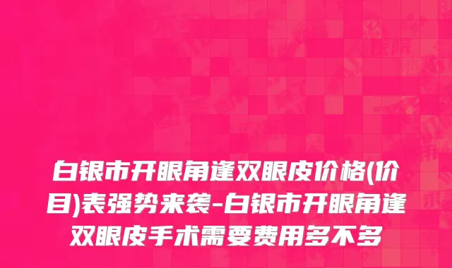 白银市开眼角逢双眼皮价格(价目)表强势来袭-白银市开眼角逢双眼皮手术需要费用多不多