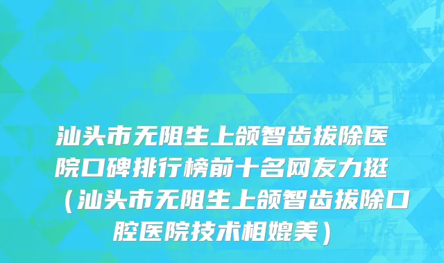 汕头市无阻生上颌智齿拔除医院口碑排行榜前十名网友力挺（汕头市无阻生上颌智齿拔除口腔医院技术相媲美）
