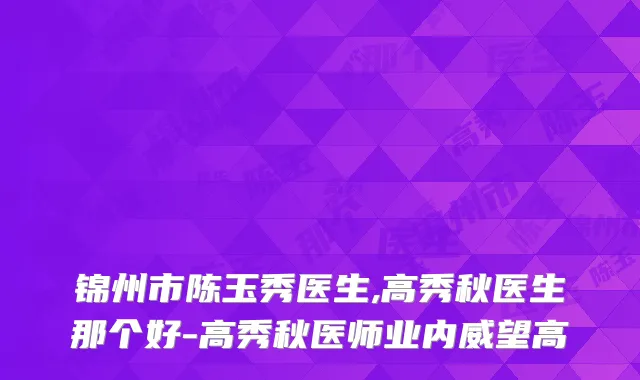 锦州市陈玉秀医生,高秀秋医生那个好-高秀秋医师业内威望高