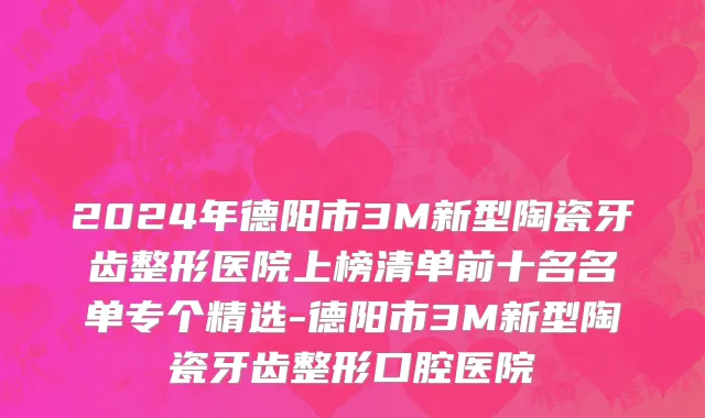 2024年德阳市3M新型陶瓷牙齿整形医院上榜清单前十名名单专个精选-德阳市3M新型陶瓷牙齿整形口腔医院