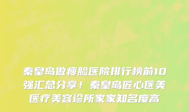 秦皇岛做瘦脸医院排行榜前10强汇总分享!秦皇岛匠心医美医疗美容诊所家家知名度高