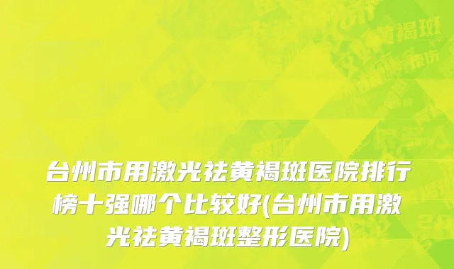 台州市用激光祛黄褐斑医院排行榜十强哪个比较好(台州市用激光祛黄褐斑整形医院)