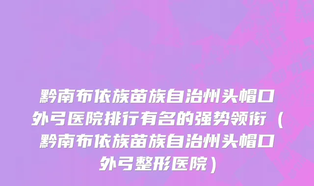 黔南布依族苗族自治州头帽口外弓医院排行有名的强势领衔（黔南布依族苗族自治州头帽口外弓整形医院）
