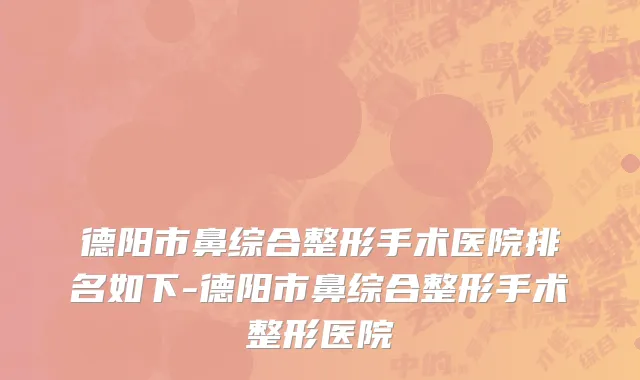 德阳市鼻综合整形手术医院排名如下-德阳市鼻综合整形手术整形医院