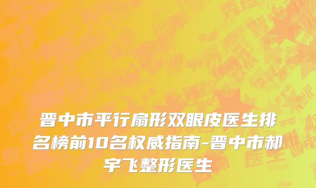 晋中市平行扇形双眼皮医生排名榜前10名权威指南-晋中市郝宇飞整形医生