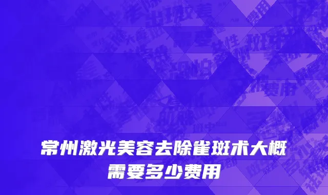 常州激光美容去除雀斑术大概需要多少费用