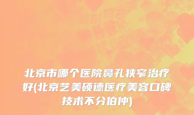 北京市哪个医院鼻孔狭窄治疗好(北京艺美硕德医疗美容口碑技术不分伯仲)