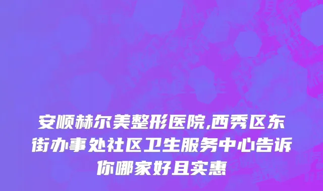 安顺赫尔美整形医院,西秀区东街办事处社区卫生服务中心告诉你哪家好且实惠