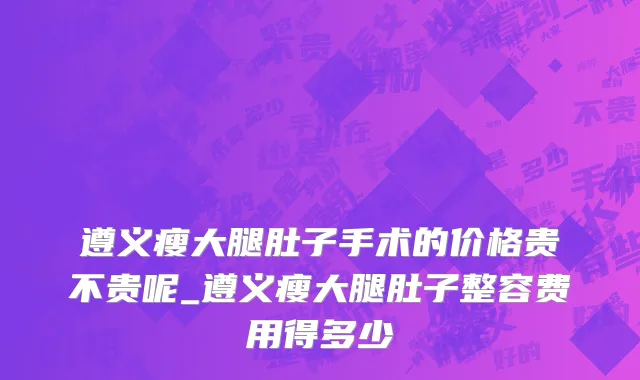 遵义瘦大腿肚子手术的价格贵不贵呢_遵义瘦大腿肚子整容费用得多少