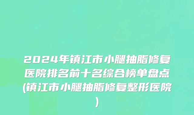 2024年镇江市小腿抽脂修复医院排名前十名综合榜单盘点(镇江市小腿抽脂修复整形医院)