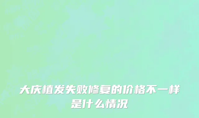 大庆植发失败修复的价格不一样是什么情况