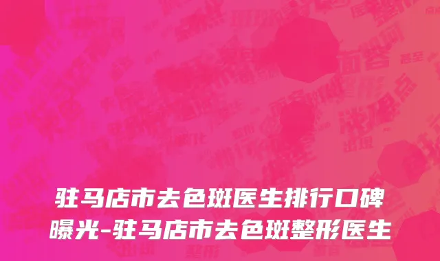 驻马店市去色斑医生排行口碑曝光-驻马店市去色斑整形医生