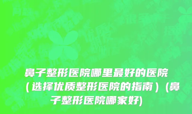 鼻子整形医院哪里最好的医院（选择优质整形医院的指南）(鼻子整形医院哪家好)