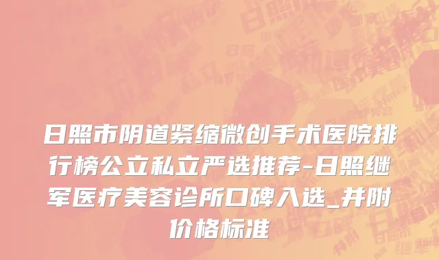 日照市阴道紧缩微创手术医院排行榜公立私立严选推荐-日照继军医疗美容诊所口碑入选_并附价格标准