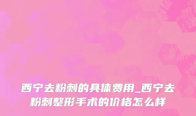 西宁去粉刺的具体费用_西宁去粉刺整形手术的价格怎么样