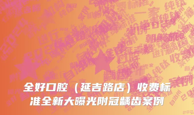 全好口腔（延吉路店）收费标准全新大曝光附冠龋齿案例