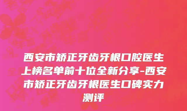 西安市矫正牙齿牙根口腔医生上榜名单前十位全新分享-西安市矫正牙齿牙根医生口碑实力测评