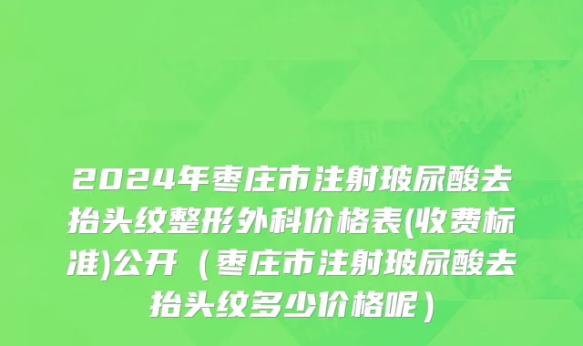 2024年枣庄市注射玻尿酸去抬头纹整形外科价格表(收费标准)公开（枣庄市注射玻尿酸去抬头纹多少价格呢）