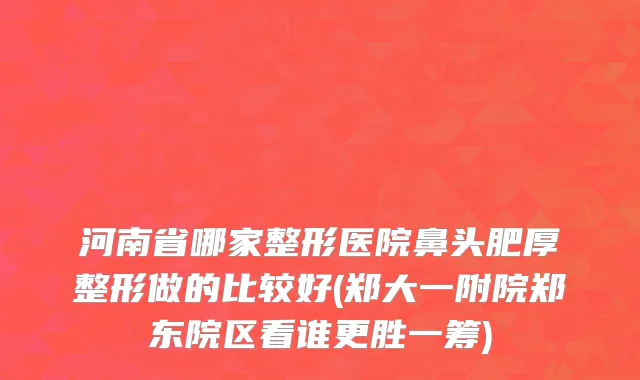 河南省哪家整形医院鼻头肥厚整形做的比较好(郑大一附院郑东院区看谁更胜一筹)