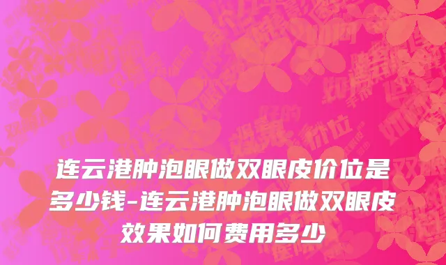 连云港肿泡眼做双眼皮价位是多少钱-连云港肿泡眼做双眼皮效果如何费用多少