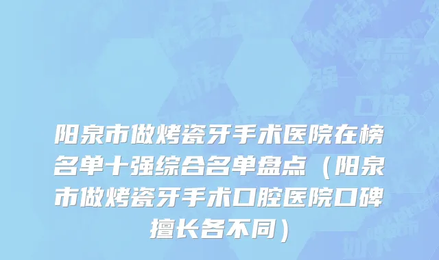 阳泉市做烤瓷牙手术医院在榜名单十强综合名单盘点（阳泉市做烤瓷牙手术口腔医院口碑擅长各不同）