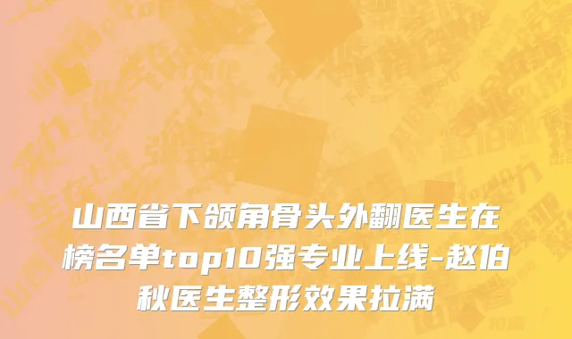 山西省下颌角骨头外翻医生在榜名单top10强专业上线-赵伯秋医生整形效果拉满