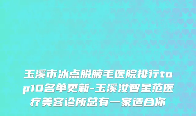 玉溪市冰点脱腋毛医院排行top10名单更新-玉溪汝智星范医疗美容诊所总有一家适合你