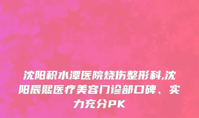 沈阳积水潭医院烧伤整形科,沈阳辰熙医疗美容门诊部口碑、实力充分PK