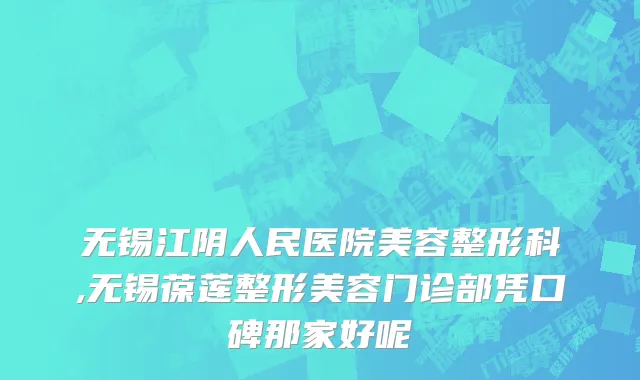 无锡江阴人民医院美容整形科,无锡葆莲整形美容门诊部凭口碑那家好呢