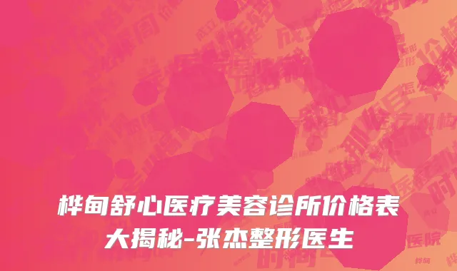 桦甸舒心医疗美容诊所价格表大揭秘-张杰整形医生