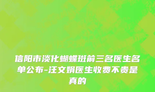 信阳市淡化蝴蝶斑前三名医生名单公布-汪文娟医生收费不贵是真的
