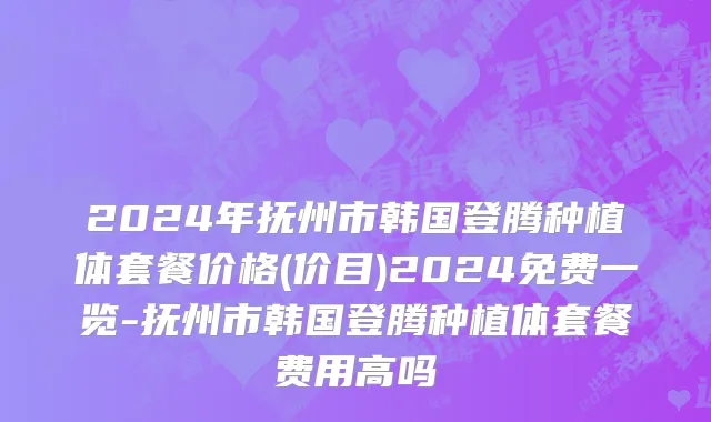 2024年抚州市韩国登腾种植体套餐价格(价目)2024免费一览-抚州市韩国登腾种植体套餐费用高吗