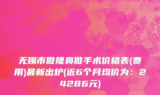 无锡市做隆鼻做手术价格表(费用)最新出炉(近6个月均价为：24286元)