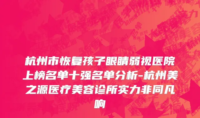 杭州市恢复孩子眼睛弱视医院上榜名单十强名单分析-杭州美之源医疗美容诊所实力非同凡响