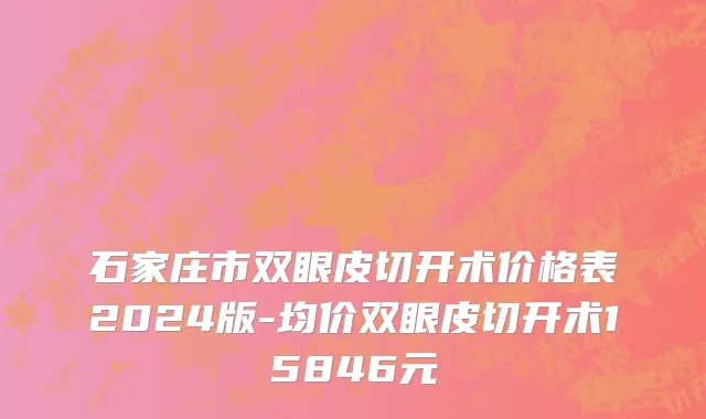 石家庄市双眼皮切开术价格表2024版-均价双眼皮切开术15846元