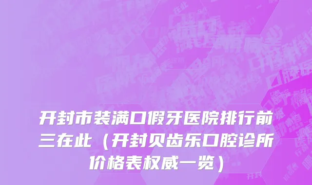 开封市装满口假牙医院排行前三在此（开封贝齿乐口腔诊所价格表权威一览）