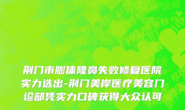 荆门市膨体隆鼻失败修复医院实力选出-荆门美岸医疗美容门诊部凭实力口碑获得大众认可